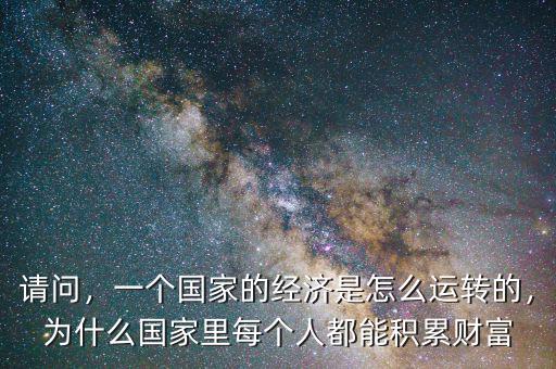 請問，一個國家的經(jīng)濟(jì)是怎么運(yùn)轉(zhuǎn)的，為什么國家里每個人都能積累財(cái)富