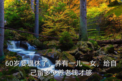 60歲要退休了，養(yǎng)有一兒一女，給自己留多少養(yǎng)老錢才夠