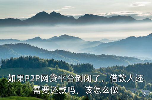 如果P2P網(wǎng)貸平臺倒閉了，借款人還需要還款嗎，該怎么做
