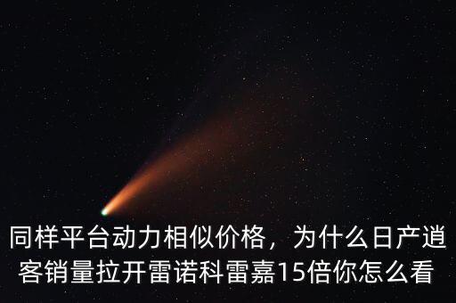 同樣平臺動力相似價格，為什么日產(chǎn)逍客銷量拉開雷諾科雷嘉15倍你怎么看