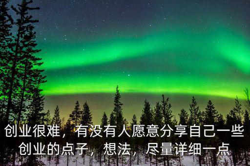 創(chuàng)業(yè)很難，有沒有人愿意分享自己一些創(chuàng)業(yè)的點(diǎn)子，想法，盡量詳細(xì)一點(diǎn)