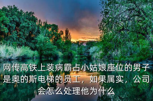 網(wǎng)傳高鐵上裝病霸占小姑娘座位的男子是奧的斯電梯的員工，如果屬實，公司會怎么處理他為什么