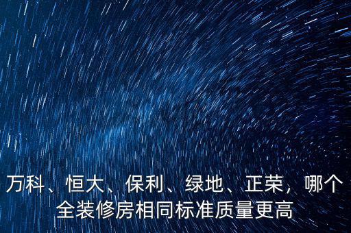 萬科、恒大、保利、綠地、正榮，哪個全裝修房相同標準質量更高