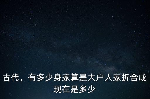 古代，有多少身家算是大戶人家折合成現(xiàn)在是多少