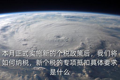 本月正式實施新的個稅政策后，我們將如何納稅，新個稅的專項抵扣具體要求是什么