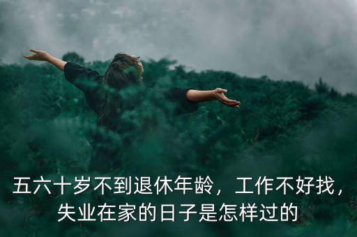 五六十歲不到退休年齡，工作不好找，失業(yè)在家的日子是怎樣過的