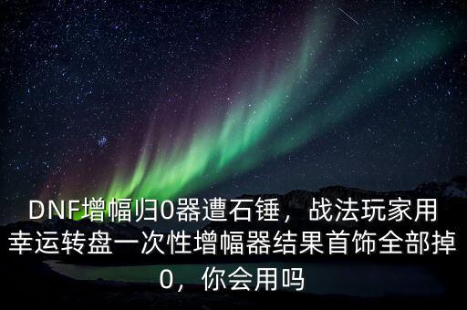 DNF增幅歸0器遭石錘，戰(zhàn)法玩家用幸運(yùn)轉(zhuǎn)盤一次性增幅器結(jié)果首飾全部掉0，你會(huì)用嗎