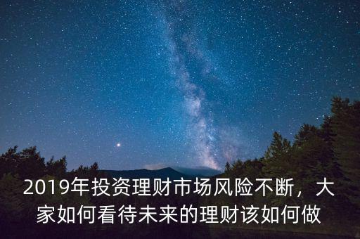 2019年投資理財(cái)市場(chǎng)風(fēng)險(xiǎn)不斷，大家如何看待未來的理財(cái)該如何做