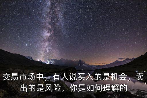交易市場中，有人說買入的是機會，賣出的是風險，你是如何理解的
