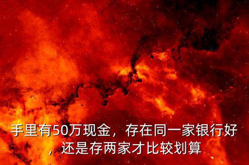手里有50萬現(xiàn)金，存在同一家銀行好，還是存兩家才比較劃算