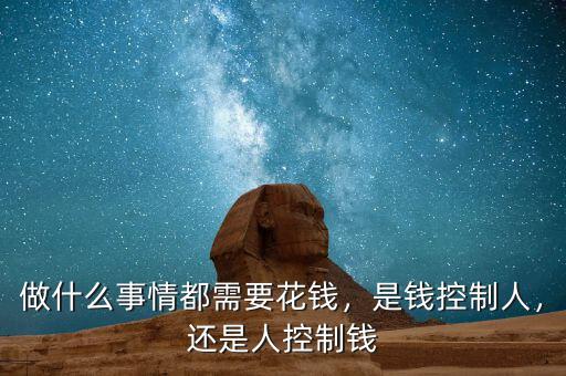 做什么事情都需要花錢(qián)，是錢(qián)控制人，還是人控制錢(qián)