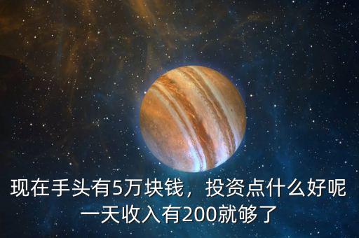 現(xiàn)在手頭有5萬(wàn)塊錢，投資點(diǎn)什么好呢一天收入有200就夠了