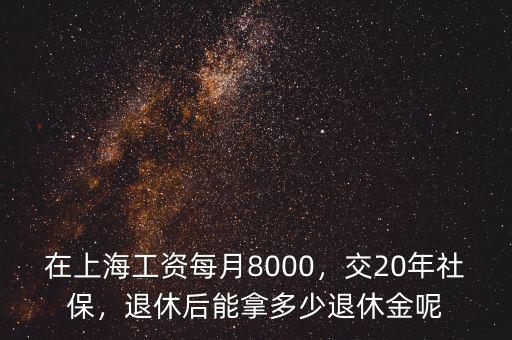 在上海工資每月8000，交20年社保，退休后能拿多少退休金呢