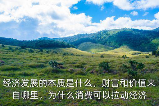經(jīng)濟發(fā)展的本質(zhì)是什么，財富和價值來自哪里，為什么消費可以拉動經(jīng)濟