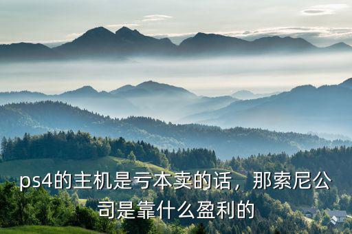 ps4的主機是虧本賣的話，那索尼公司是靠什么盈利的
