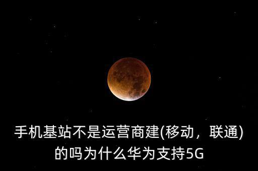 手機(jī)基站不是運營商建(移動，聯(lián)通)的嗎為什么華為支持5G