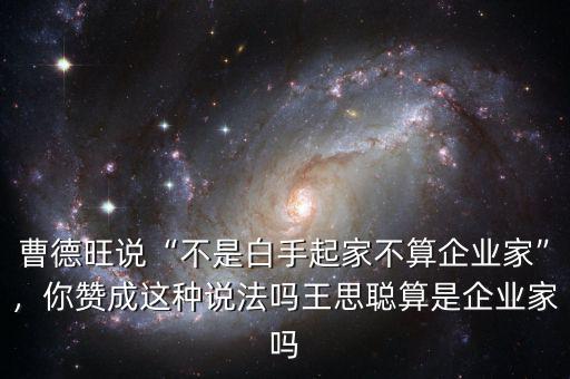曹德旺說“不是白手起家不算企業(yè)家”，你贊成這種說法嗎王思聰算是企業(yè)家嗎