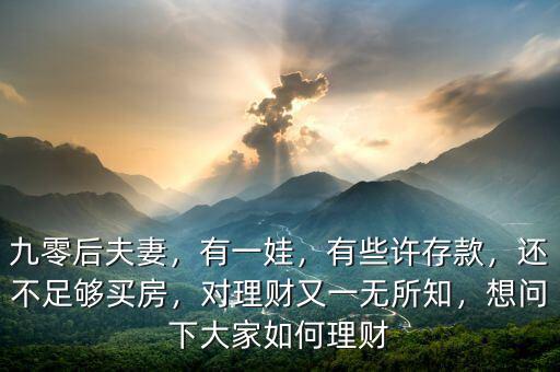 九零后夫妻，有一娃，有些許存款，還不足夠買房，對理財又一無所知，想問下大家如何理財