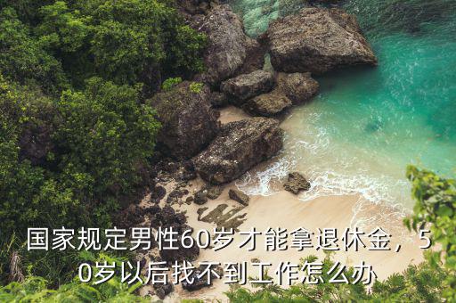 國家規(guī)定男性60歲才能拿退休金，50歲以后找不到工作怎么辦