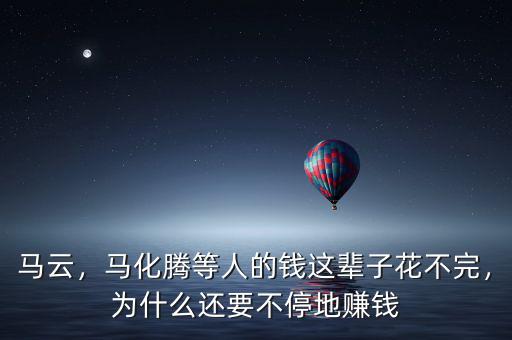 馬云，馬化騰等人的錢這輩子花不完，為什么還要不停地賺錢