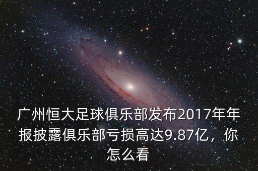 廣州恒大足球俱樂部發(fā)布2017年年報披露俱樂部虧損高達(dá)9.87億，你怎么看