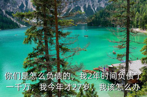 你們是怎么負(fù)債的，我2年時(shí)間負(fù)債了一千萬，我今年才27歲，我該怎么辦
