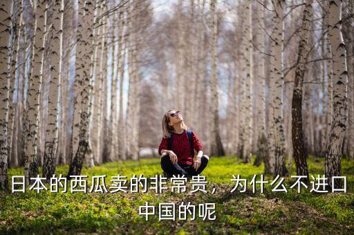 日本的西瓜賣的非常貴，為什么不進口中國的呢
