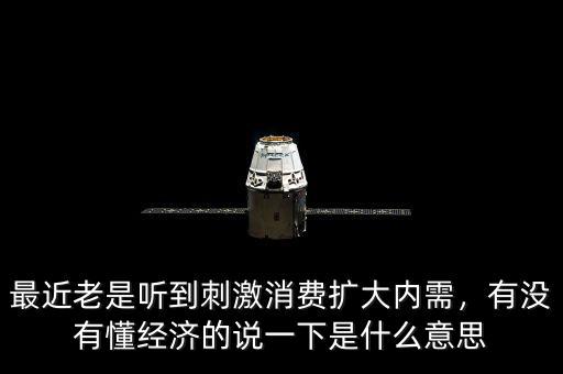最近老是聽到刺激消費擴大內(nèi)需，有沒有懂經(jīng)濟的說一下是什么意思