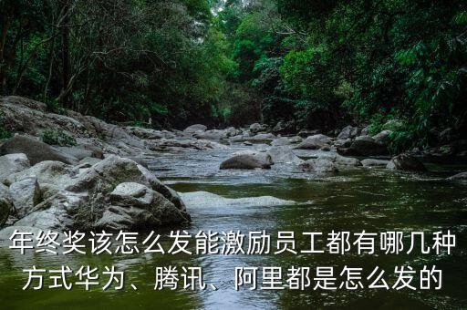 年終獎該怎么發(fā)能激勵員工都有哪幾種方式華為、騰訊、阿里都是怎么發(fā)的