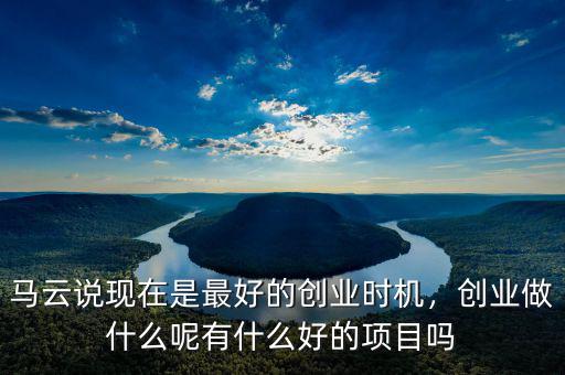 馬云說現(xiàn)在是最好的創(chuàng)業(yè)時機，創(chuàng)業(yè)做什么呢有什么好的項目嗎