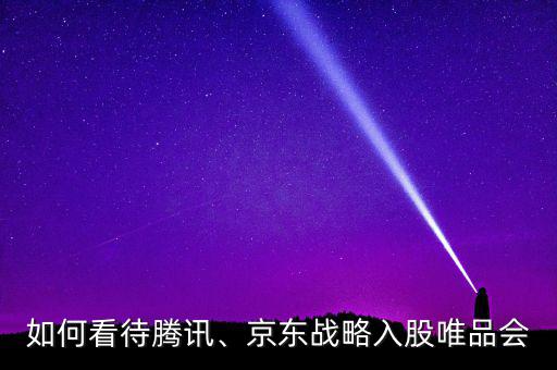 如何看待騰訊、京東戰(zhàn)略入股唯品會(huì)