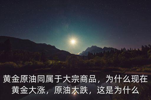 黃金原油同屬于大宗商品，為什么現(xiàn)在黃金大漲，原油大跌，這是為什么