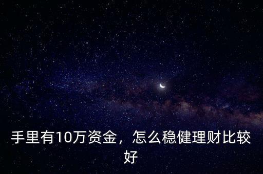 手里有10萬資金，怎么穩(wěn)健理財比較好