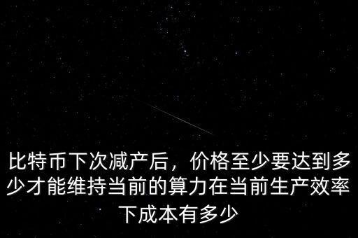 比特幣下次減產(chǎn)后，價格至少要達到多少才能維持當前的算力在當前生產(chǎn)效率下成本有多少