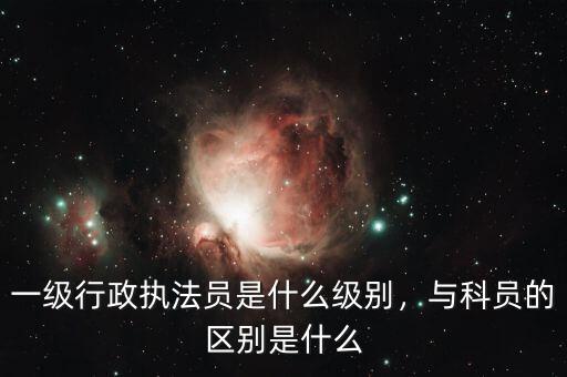 一級(jí)行政執(zhí)法員是什么級(jí)別，與科員的區(qū)別是什么