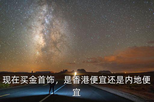 現(xiàn)在買金首飾，是香港便宜還是內(nèi)地便宜