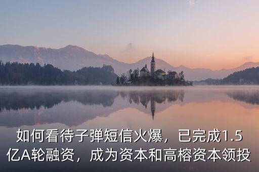 如何看待子彈短信火爆，已完成1.5億A輪融資，成為資本和高榕資本領(lǐng)投