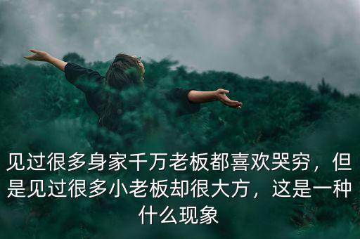 見過(guò)很多身家千萬(wàn)老板都喜歡哭窮，但是見過(guò)很多小老板卻很大方，這是一種什么現(xiàn)象