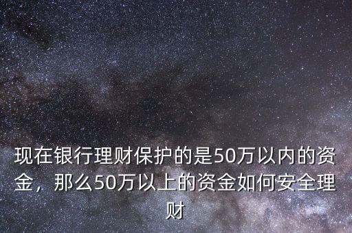 現(xiàn)在銀行理財(cái)保護(hù)的是50萬以內(nèi)的資金，那么50萬以上的資金如何安全理財(cái)