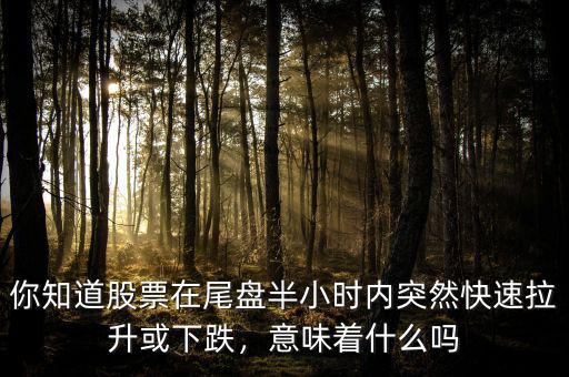 你知道股票在尾盤半小時(shí)內(nèi)突然快速拉升或下跌，意味著什么嗎