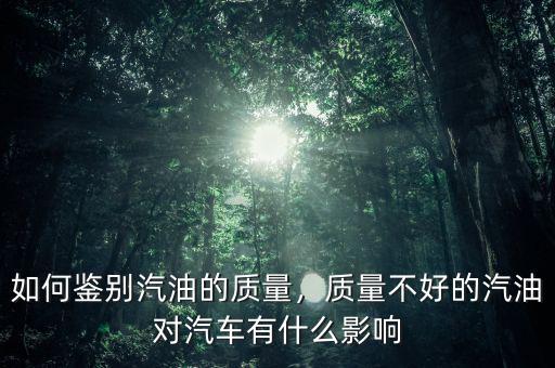 如何鑒別汽油的質(zhì)量，質(zhì)量不好的汽油對(duì)汽車有什么影響