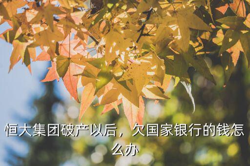 恒大集團破產(chǎn)以后，欠國家銀行的錢怎么辦