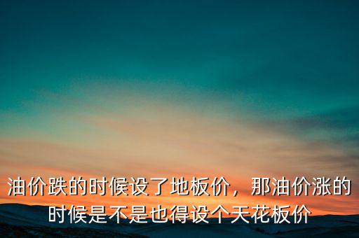油價跌的時候設了地板價，那油價漲的時候是不是也得設個天花板價