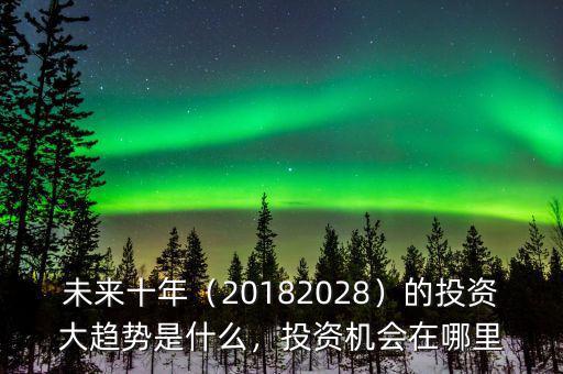 未來十年（20182028）的投資大趨勢是什么，投資機會在哪里