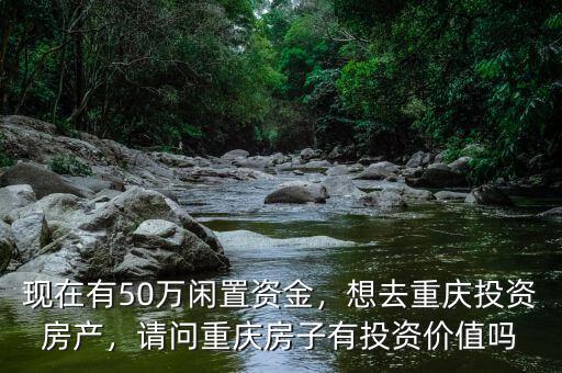 現(xiàn)在有50萬(wàn)閑置資金，想去重慶投資房產(chǎn)，請(qǐng)問(wèn)重慶房子有投資價(jià)值嗎