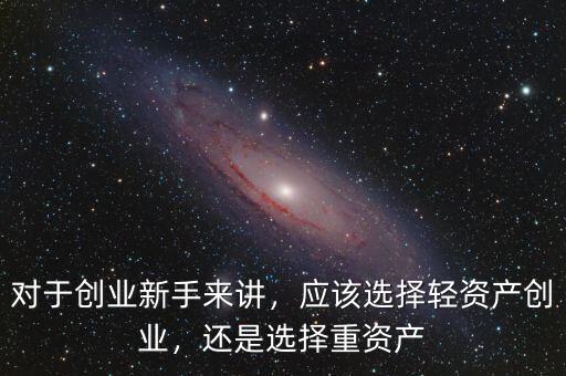 對于創(chuàng)業(yè)新手來講，應(yīng)該選擇輕資產(chǎn)創(chuàng)業(yè)，還是選擇重資產(chǎn)