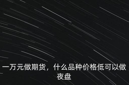一萬元做期貨，什么品種價(jià)格低可以做夜盤