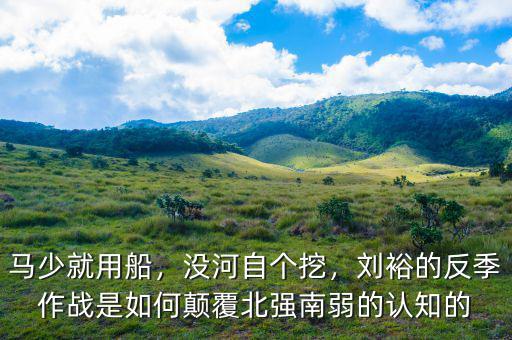 馬少就用船，沒河自個挖，劉裕的反季作戰(zhàn)是如何顛覆北強南弱的認知的