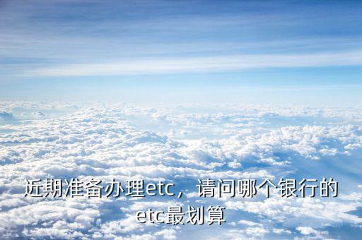 近期準備辦理etc，請問哪個銀行的etc最劃算