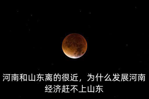 河南和山東離的很近，為什么發(fā)展河南經(jīng)濟(jì)趕不上山東